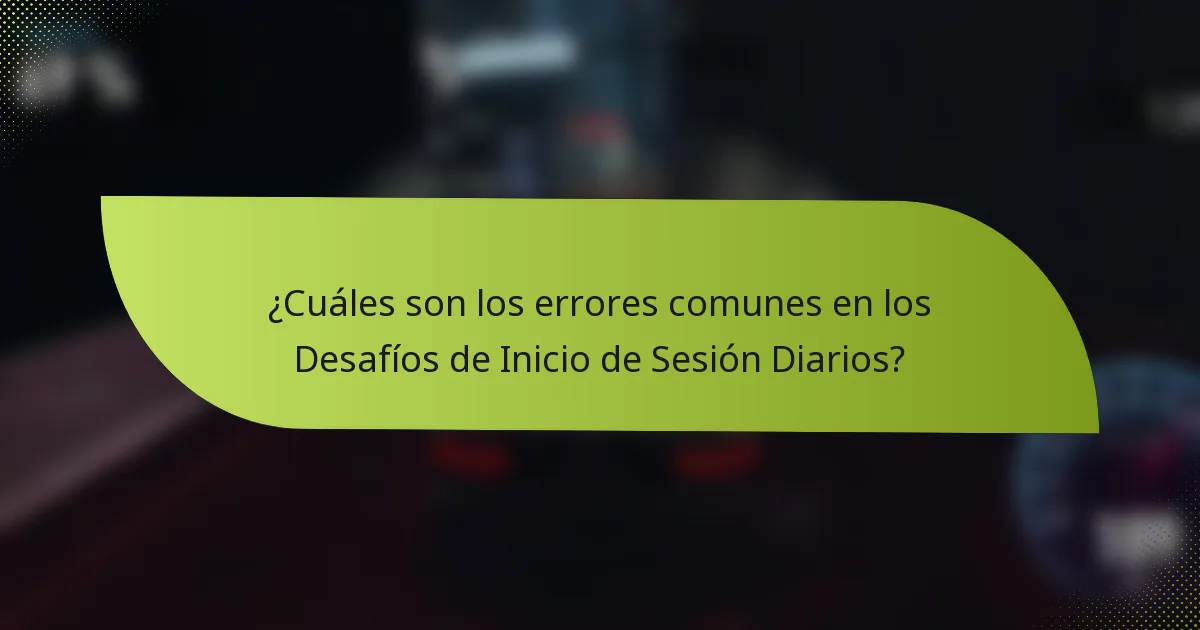 ¿Cuáles son los errores comunes en los Desafíos de Inicio de Sesión Diarios?