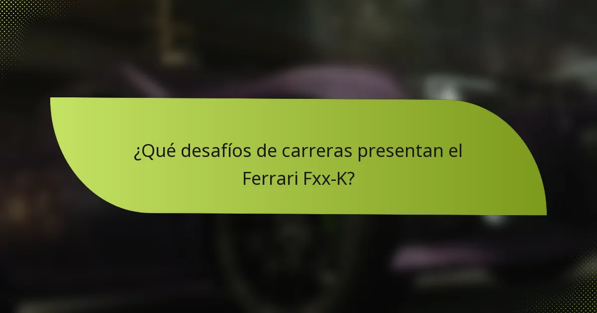 ¿Qué desafíos de carreras presentan el Ferrari Fxx-K?